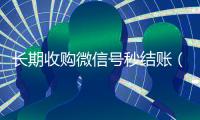 长期收购微信号秒结账（收购微信号立马结账的微信联系方式）