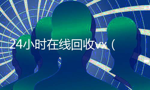24小时在线回收vx（24小时在线回收vx网站）