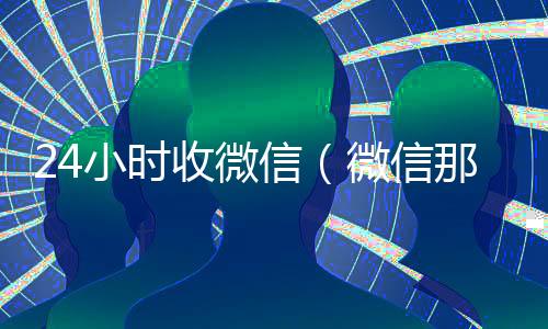 24小时收微信（微信那个24小时收账怎么弄）